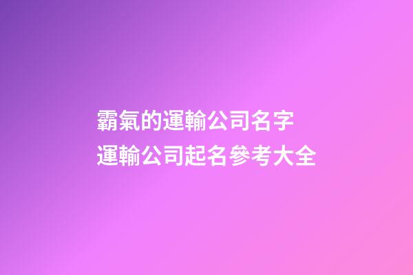 霸氣的運輸公司名字 運輸公司起名參考大全